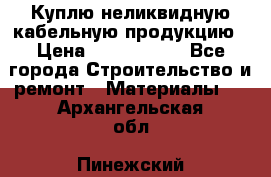 Куплю неликвидную кабельную продукцию › Цена ­ 1 900 000 - Все города Строительство и ремонт » Материалы   . Архангельская обл.,Пинежский 